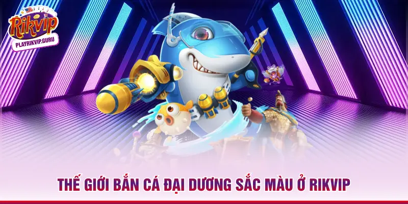 Thế giới bắn cá đại dương sắc màu ở RIKVIP