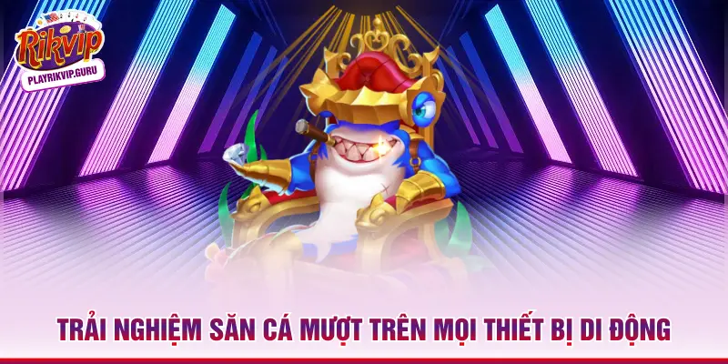 Trải nghiệm săn cá mượt trên mọi thiết bị di động